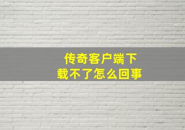 传奇客户端下载不了怎么回事