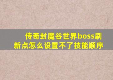 传奇封魔谷世界boss刷新点怎么设置不了技能顺序