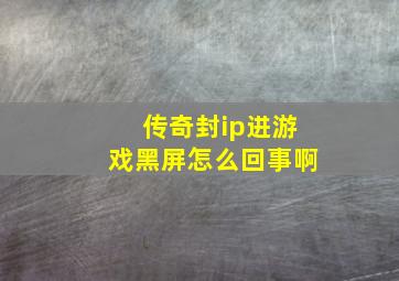 传奇封ip进游戏黑屏怎么回事啊