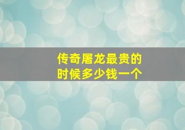 传奇屠龙最贵的时候多少钱一个