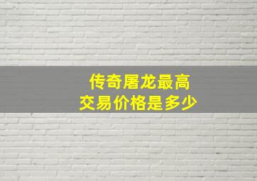 传奇屠龙最高交易价格是多少