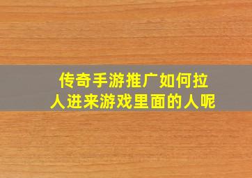 传奇手游推广如何拉人进来游戏里面的人呢