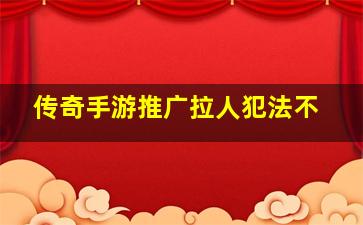 传奇手游推广拉人犯法不