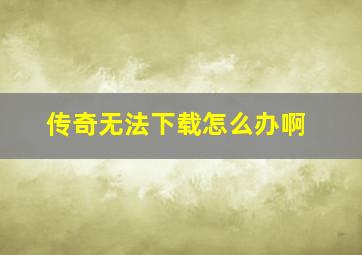 传奇无法下载怎么办啊