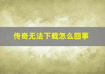 传奇无法下载怎么回事