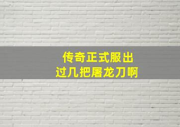 传奇正式服出过几把屠龙刀啊