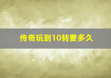 传奇玩到10转要多久