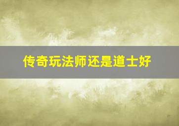 传奇玩法师还是道士好