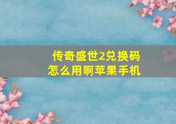 传奇盛世2兑换码怎么用啊苹果手机