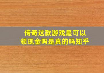 传奇这款游戏是可以领现金吗是真的吗知乎