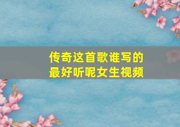 传奇这首歌谁写的最好听呢女生视频