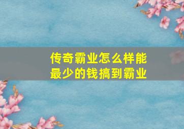 传奇霸业怎么样能最少的钱搞到霸业