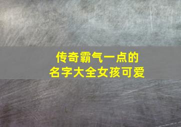 传奇霸气一点的名字大全女孩可爱