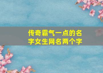 传奇霸气一点的名字女生网名两个字