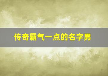 传奇霸气一点的名字男