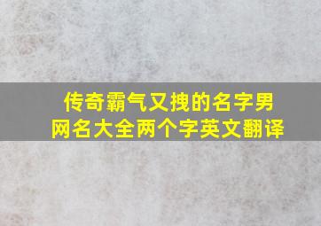 传奇霸气又拽的名字男网名大全两个字英文翻译