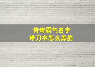 传奇霸气名字带刀字怎么弄的