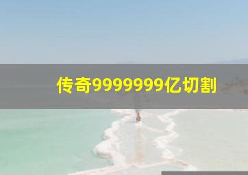 传奇9999999亿切割