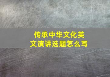 传承中华文化英文演讲选题怎么写