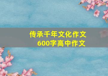 传承千年文化作文600字高中作文