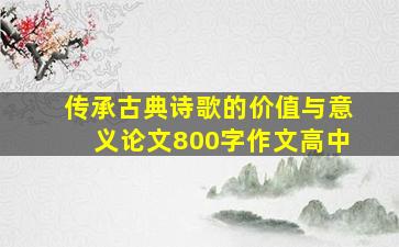 传承古典诗歌的价值与意义论文800字作文高中