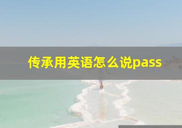 传承用英语怎么说pass