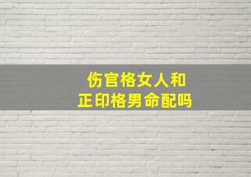 伤官格女人和正印格男命配吗