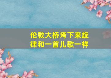 伦敦大桥垮下来旋律和一首儿歌一样