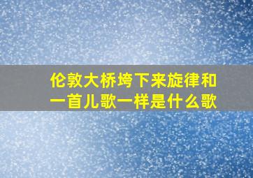 伦敦大桥垮下来旋律和一首儿歌一样是什么歌