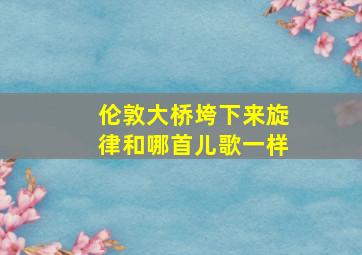 伦敦大桥垮下来旋律和哪首儿歌一样