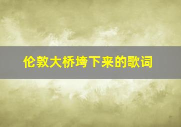 伦敦大桥垮下来的歌词