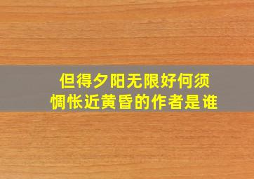 但得夕阳无限好何须惆怅近黄昏的作者是谁