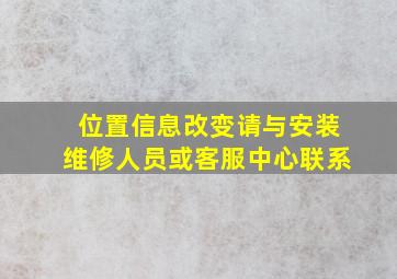 位置信息改变请与安装维修人员或客服中心联系