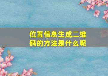 位置信息生成二维码的方法是什么呢