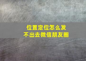 位置定位怎么发不出去微信朋友圈