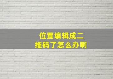 位置编辑成二维码了怎么办啊