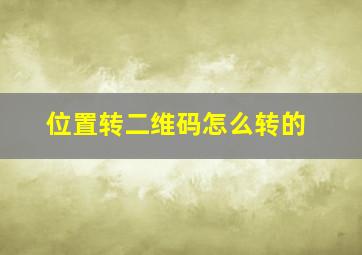 位置转二维码怎么转的