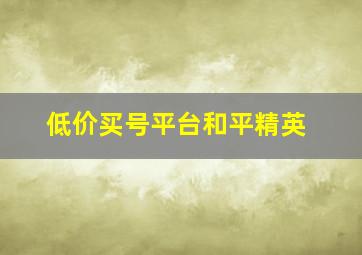 低价买号平台和平精英