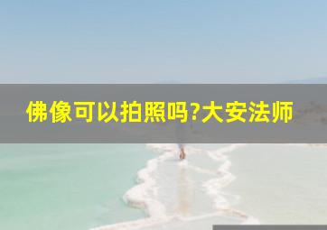 佛像可以拍照吗?大安法师