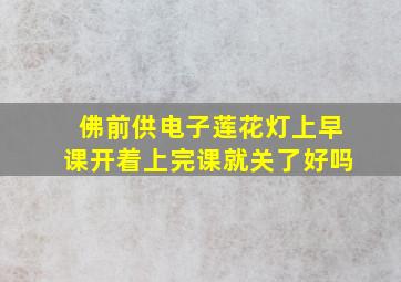 佛前供电子莲花灯上早课开着上完课就关了好吗