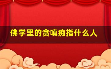 佛学里的贪嗔痴指什么人