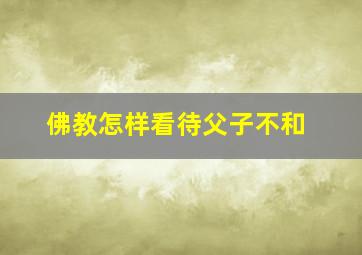 佛教怎样看待父子不和