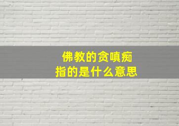 佛教的贪嗔痴指的是什么意思