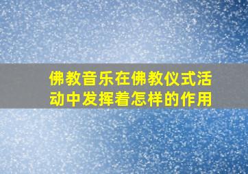 佛教音乐在佛教仪式活动中发挥着怎样的作用