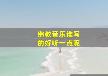 佛教音乐谁写的好听一点呢