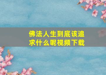 佛法人生到底该追求什么呢视频下载