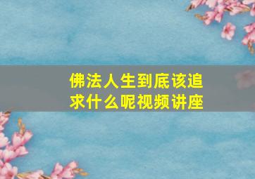 佛法人生到底该追求什么呢视频讲座