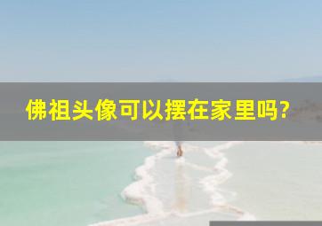 佛祖头像可以摆在家里吗?