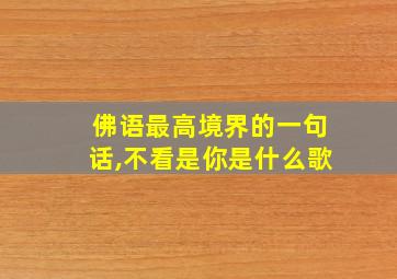 佛语最高境界的一句话,不看是你是什么歌