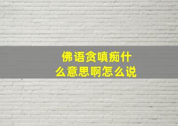 佛语贪嗔痴什么意思啊怎么说